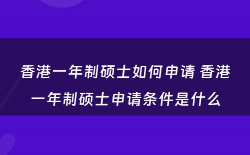 香港一年制硕士如何申请 香港一年制硕士申请条件是什么