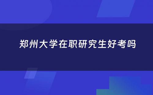  郑州大学在职研究生好考吗