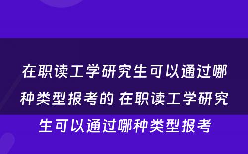 在职读工学研究生可以通过哪种类型报考的 在职读工学研究生可以通过哪种类型报考