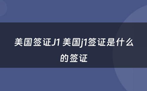 美国签证J1 美国j1签证是什么的签证