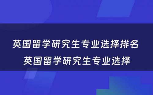 英国留学研究生专业选择排名 英国留学研究生专业选择