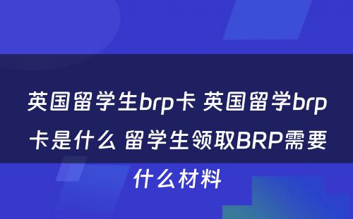 英国留学生brp卡 英国留学brp卡是什么 留学生领取BRP需要什么材料