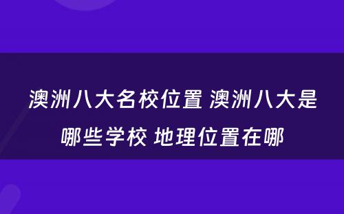 澳洲八大名校位置 澳洲八大是哪些学校 地理位置在哪