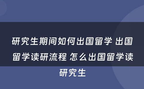 研究生期间如何出国留学 出国留学读研流程 怎么出国留学读研究生