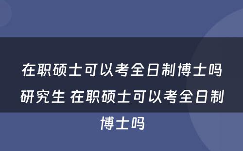 在职硕士可以考全日制博士吗研究生 在职硕士可以考全日制博士吗