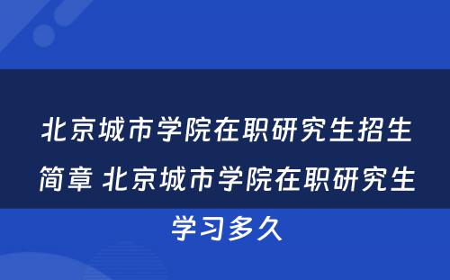 北京城市学院在职研究生招生简章 北京城市学院在职研究生学习多久