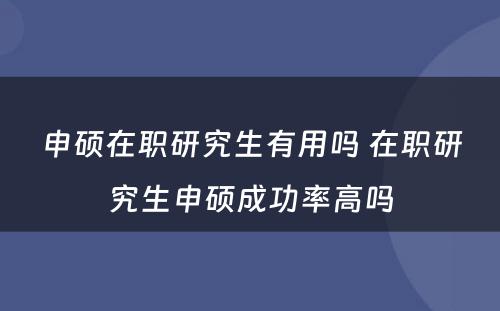 申硕在职研究生有用吗 在职研究生申硕成功率高吗