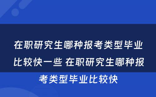 在职研究生哪种报考类型毕业比较快一些 在职研究生哪种报考类型毕业比较快