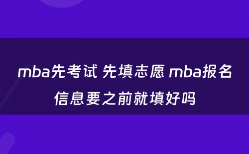 mba先考试 先填志愿 mba报名信息要之前就填好吗