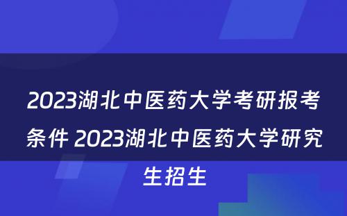 2023湖北中医药大学考研报考条件 2023湖北中医药大学研究生招生