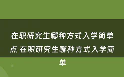 在职研究生哪种方式入学简单点 在职研究生哪种方式入学简单