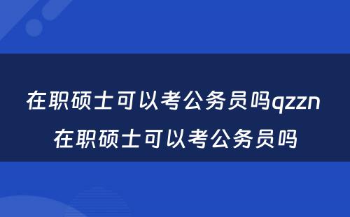 在职硕士可以考公务员吗qzzn 在职硕士可以考公务员吗