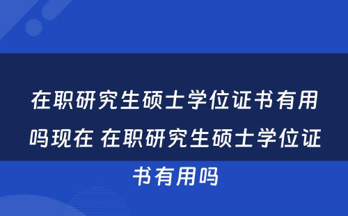 在职研究生硕士学位证书有用吗现在 在职研究生硕士学位证书有用吗