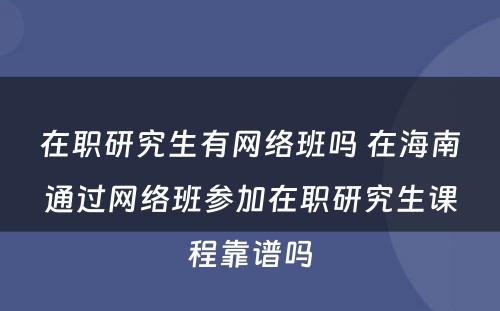 在职研究生有网络班吗 在海南通过网络班参加在职研究生课程靠谱吗