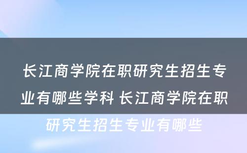 长江商学院在职研究生招生专业有哪些学科 长江商学院在职研究生招生专业有哪些