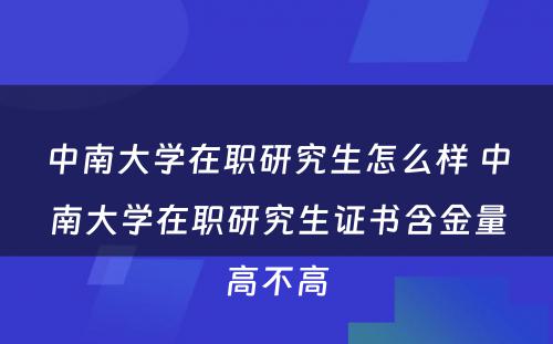 中南大学在职研究生怎么样 中南大学在职研究生证书含金量高不高