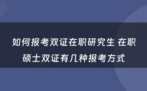 如何报考双证在职研究生 在职硕士双证有几种报考方式