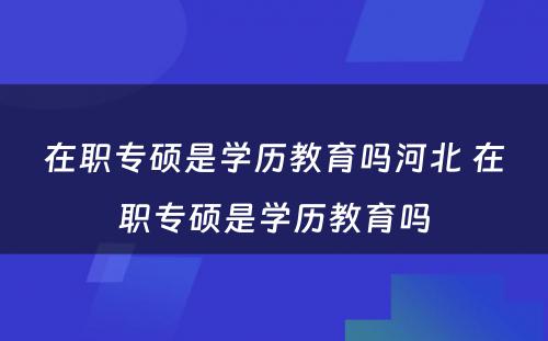 在职专硕是学历教育吗河北 在职专硕是学历教育吗