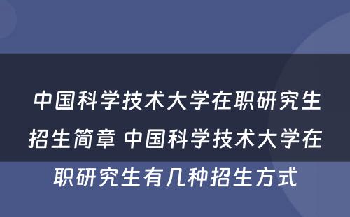 中国科学技术大学在职研究生招生简章 中国科学技术大学在职研究生有几种招生方式