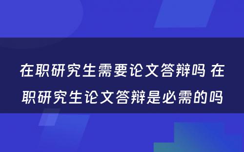 在职研究生需要论文答辩吗 在职研究生论文答辩是必需的吗