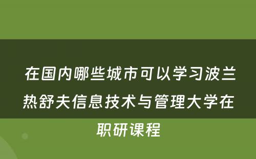  在国内哪些城市可以学习波兰热舒夫信息技术与管理大学在职研课程