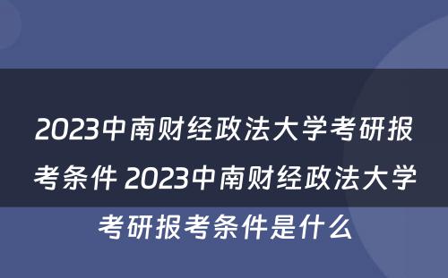 2023中南财经政法大学考研报考条件 2023中南财经政法大学考研报考条件是什么