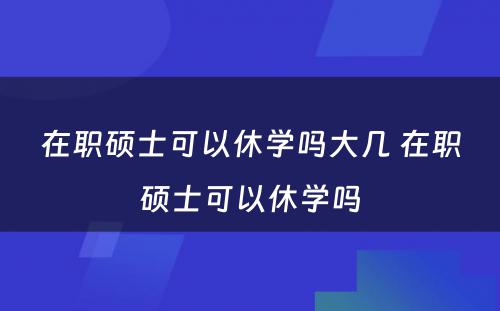 在职硕士可以休学吗大几 在职硕士可以休学吗