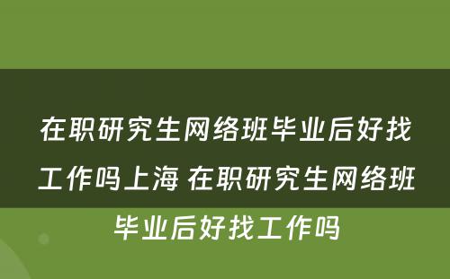 在职研究生网络班毕业后好找工作吗上海 在职研究生网络班毕业后好找工作吗