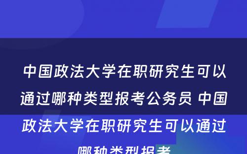 中国政法大学在职研究生可以通过哪种类型报考公务员 中国政法大学在职研究生可以通过哪种类型报考