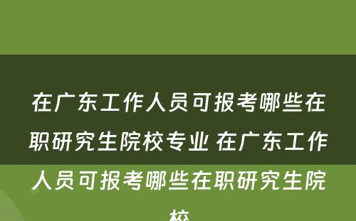 在广东工作人员可报考哪些在职研究生院校专业 在广东工作人员可报考哪些在职研究生院校