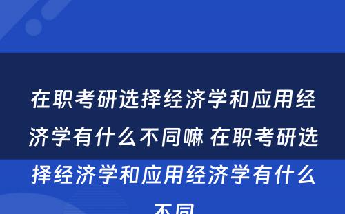 在职考研选择经济学和应用经济学有什么不同嘛 在职考研选择经济学和应用经济学有什么不同