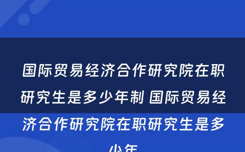 国际贸易经济合作研究院在职研究生是多少年制 国际贸易经济合作研究院在职研究生是多少年