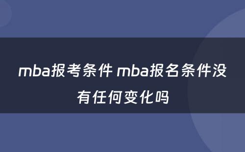 mba报考条件 mba报名条件没有任何变化吗