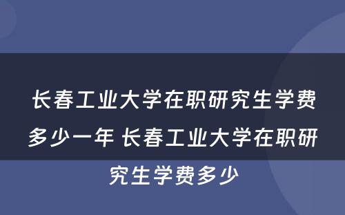 长春工业大学在职研究生学费多少一年 长春工业大学在职研究生学费多少