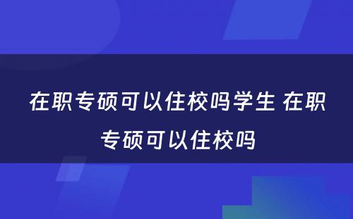 在职专硕可以住校吗学生 在职专硕可以住校吗