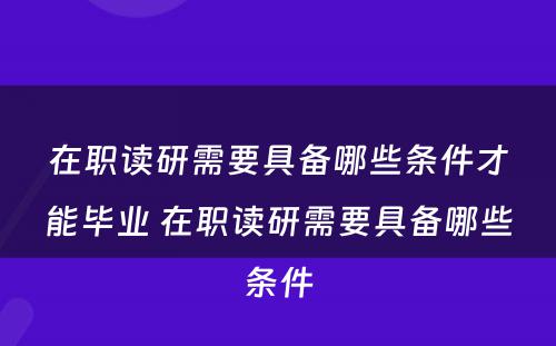 在职读研需要具备哪些条件才能毕业 在职读研需要具备哪些条件