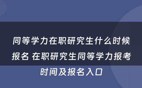 同等学力在职研究生什么时候报名 在职研究生同等学力报考时间及报名入口