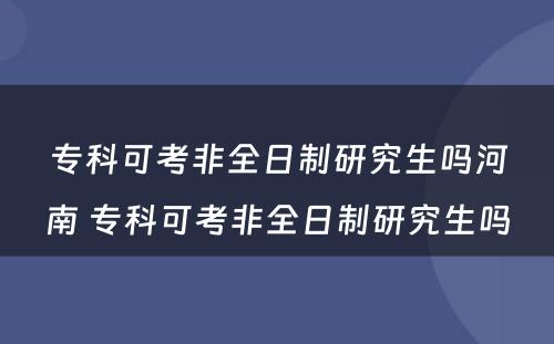 专科可考非全日制研究生吗河南 专科可考非全日制研究生吗