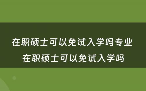 在职硕士可以免试入学吗专业 在职硕士可以免试入学吗