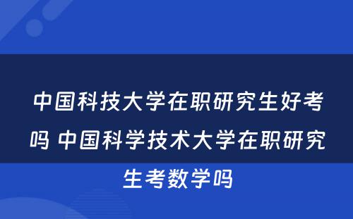 中国科技大学在职研究生好考吗 中国科学技术大学在职研究生考数学吗