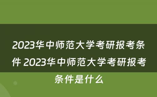 2023华中师范大学考研报考条件 2023华中师范大学考研报考条件是什么