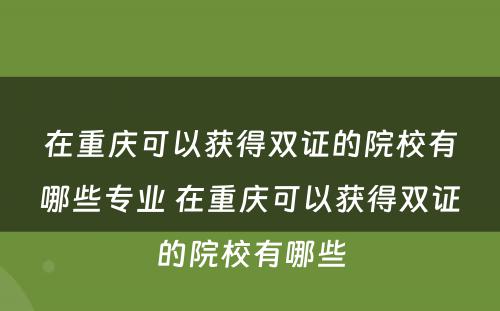 在重庆可以获得双证的院校有哪些专业 在重庆可以获得双证的院校有哪些