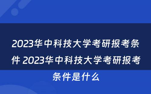 2023华中科技大学考研报考条件 2023华中科技大学考研报考条件是什么