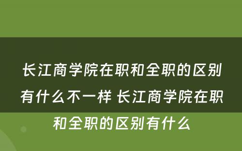 长江商学院在职和全职的区别有什么不一样 长江商学院在职和全职的区别有什么