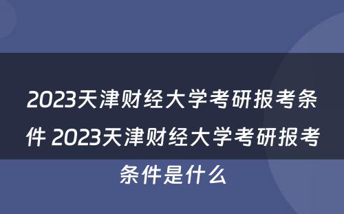 2023天津财经大学考研报考条件 2023天津财经大学考研报考条件是什么