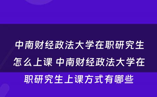 中南财经政法大学在职研究生怎么上课 中南财经政法大学在职研究生上课方式有哪些