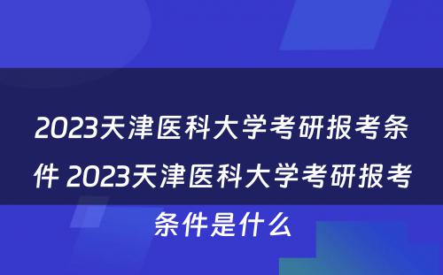 2023天津医科大学考研报考条件 2023天津医科大学考研报考条件是什么