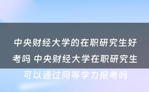 中央财经大学的在职研究生好考吗 中央财经大学在职研究生可以通过同等学力报考吗