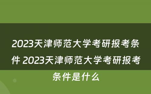 2023天津师范大学考研报考条件 2023天津师范大学考研报考条件是什么