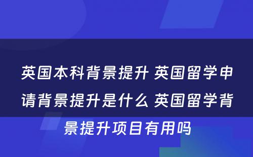 英国本科背景提升 英国留学申请背景提升是什么 英国留学背景提升项目有用吗